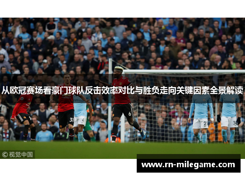 从欧冠赛场看豪门球队反击效率对比与胜负走向关键因素全景解读
