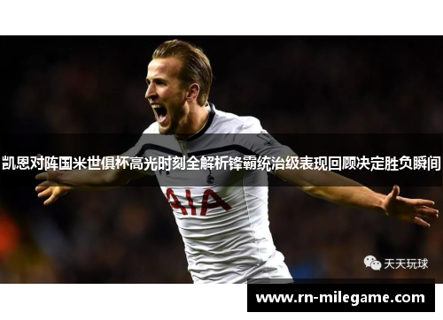 凯恩对阵国米世俱杯高光时刻全解析锋霸统治级表现回顾决定胜负瞬间