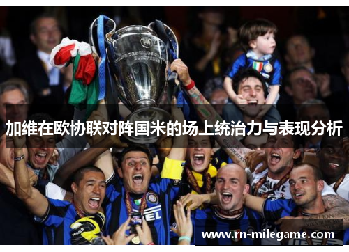 加维在欧协联对阵国米的场上统治力与表现分析