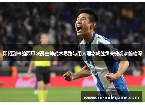 即将到来的西甲联赛主帅战术思路与用人理念成胜负关键观察前瞻深