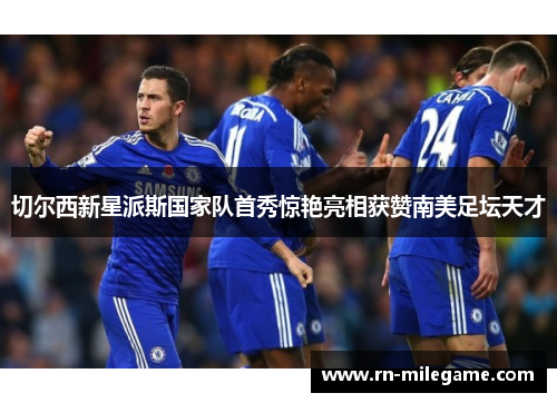 切尔西新星派斯国家队首秀惊艳亮相获赞南美足坛天才