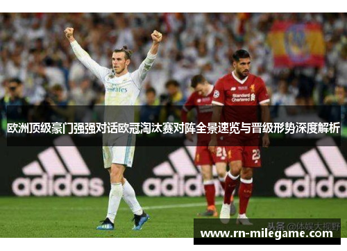 欧洲顶级豪门强强对话欧冠淘汰赛对阵全景速览与晋级形势深度解析