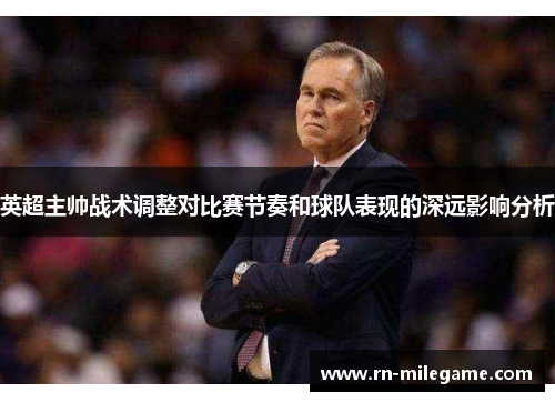 英超主帅战术调整对比赛节奏和球队表现的深远影响分析