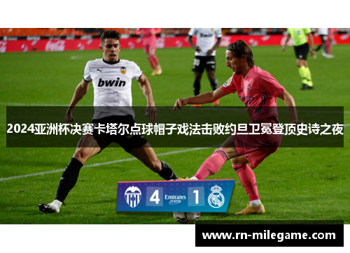 2024亚洲杯决赛卡塔尔点球帽子戏法击败约旦卫冕登顶史诗之夜