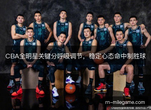 CBA全明星关键分呼吸调节，稳定心态命中制胜球